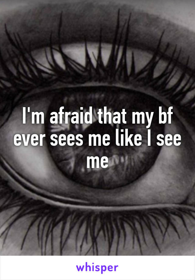 I'm afraid that my bf ever sees me like I see me