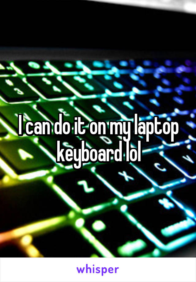 I can do it on my laptop keyboard lol