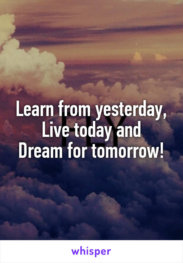 Learn from yesterday,
Live today and
Dream for tomorrow!