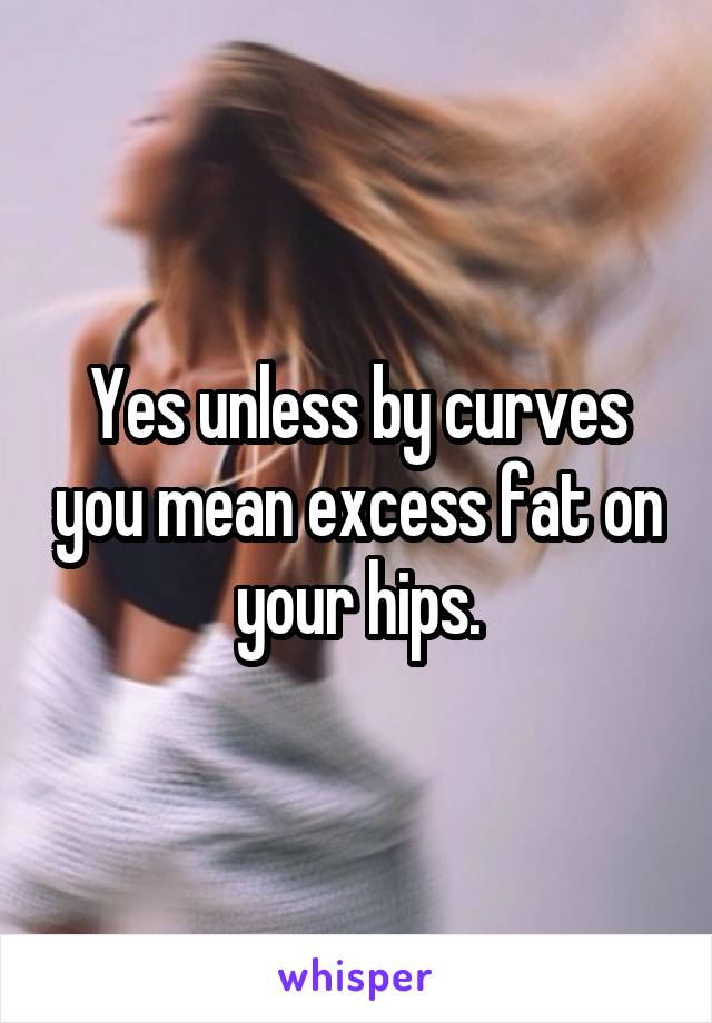 Yes unless by curves you mean excess fat on your hips.