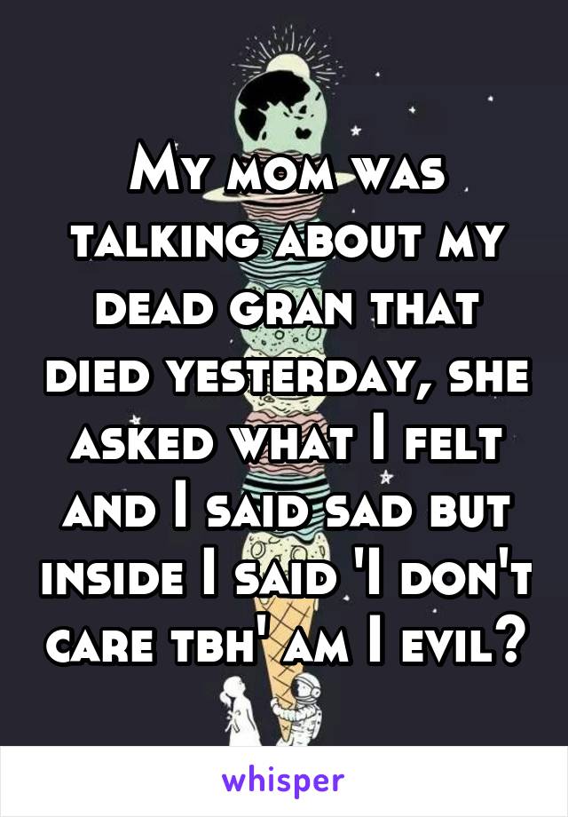 My mom was talking about my dead gran that died yesterday, she asked what I felt and I said sad but inside I said 'I don't care tbh' am I evil?