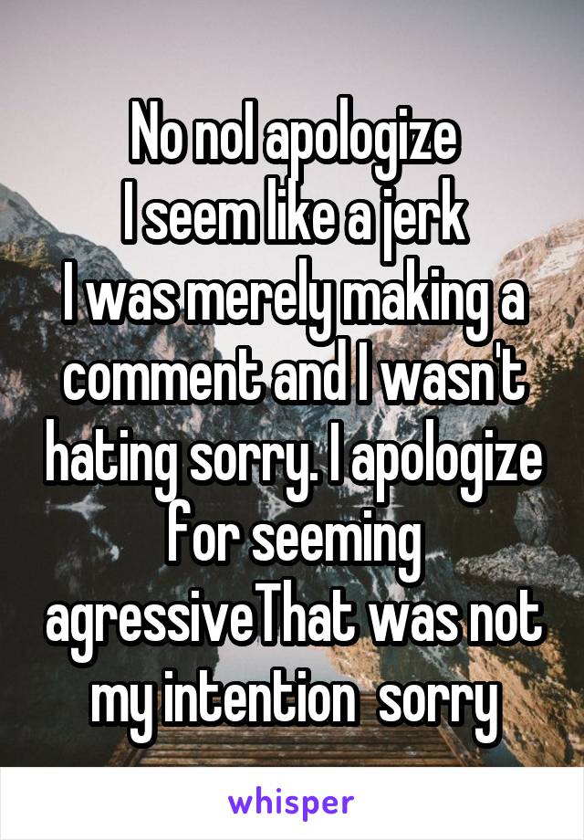 No noI apologize
I seem like a jerk
I was merely making a comment and I wasn't hating sorry. I apologize for seeming agressiveThat was not my intention  sorry