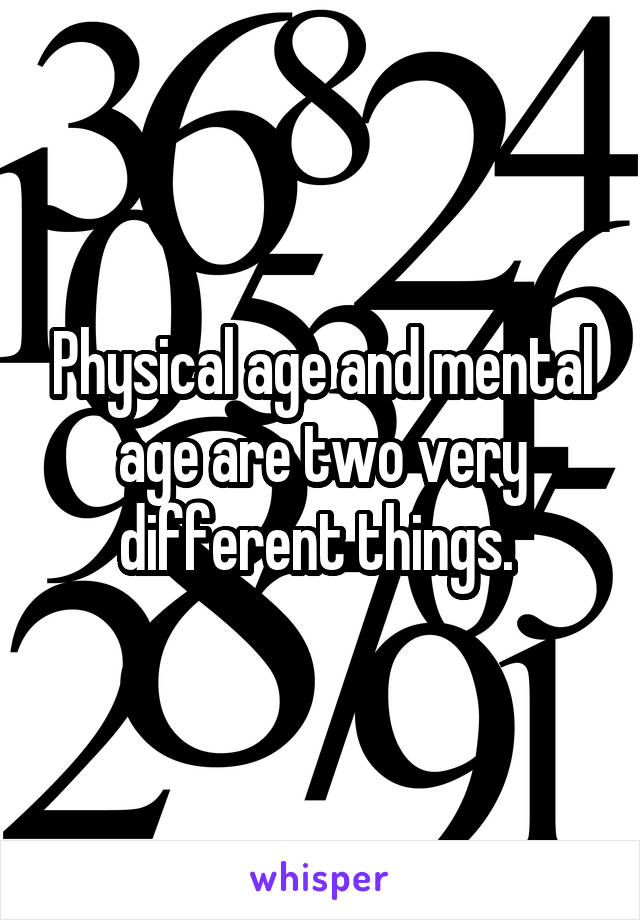 Physical age and mental age are two very different things. 