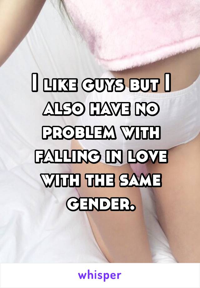 I like guys but I also have no problem with falling in love with the same gender.