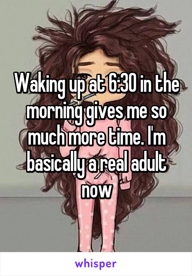 Waking up at 6:30 in the morning gives me so much more time. I'm basically a real adult now