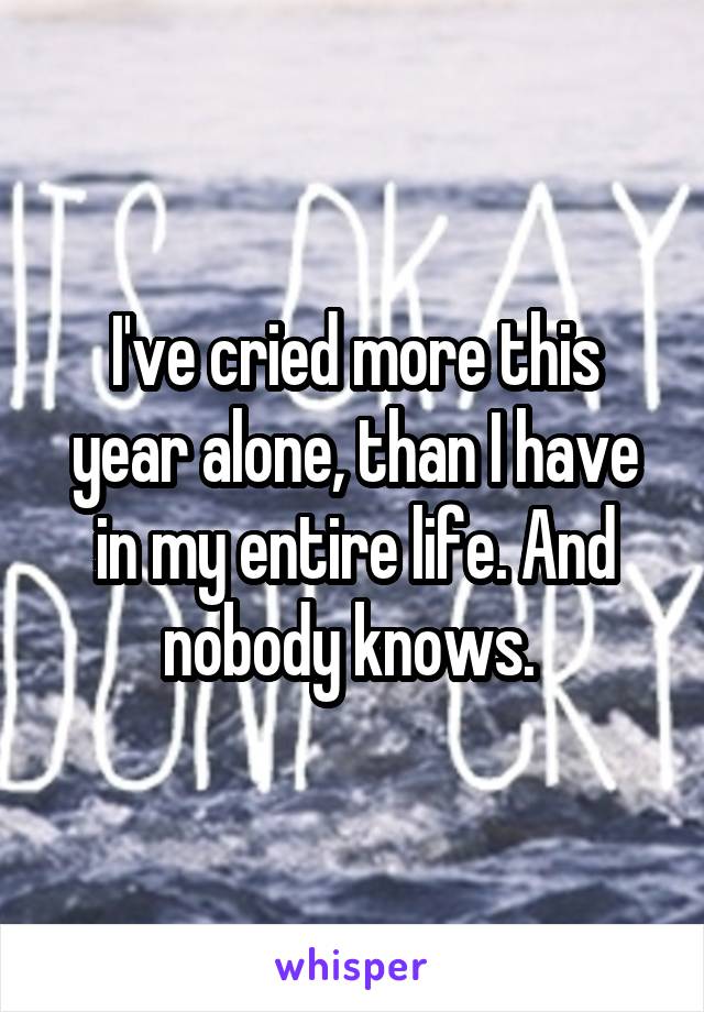 I've cried more this year alone, than I have in my entire life. And nobody knows. 