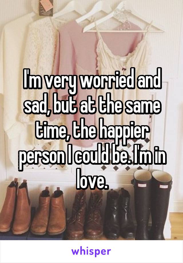 I'm very worried and sad, but at the same time, the happier person I could be. I'm in love.