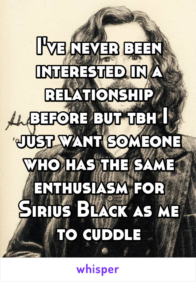 I've never been interested in a relationship before but tbh I just want someone who has the same enthusiasm for Sirius Black as me to cuddle