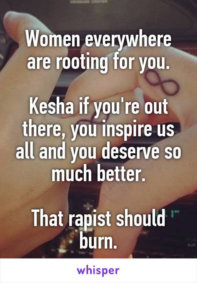 Women everywhere are rooting for you.

Kesha if you're out there, you inspire us all and you deserve so much better.

That rapist should burn.