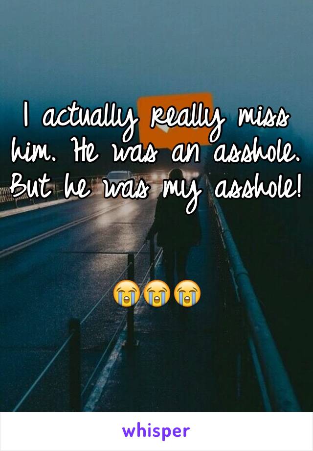 I actually really miss him. He was an asshole. But he was my asshole! 


😭😭😭