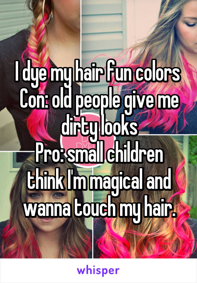 I dye my hair fun colors 
Con: old people give me dirty looks
Pro: small children think I'm magical and wanna touch my hair.