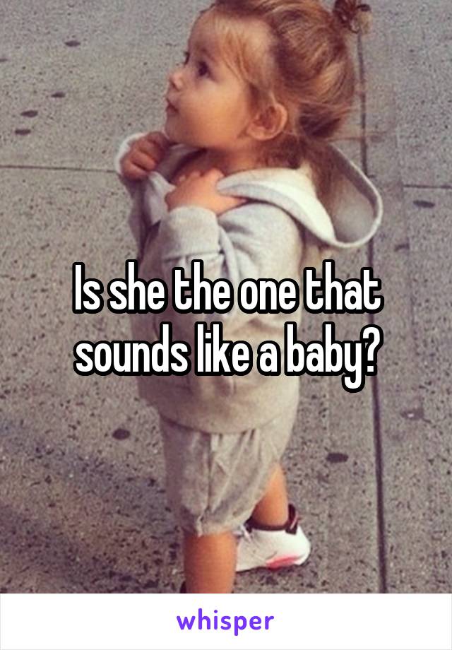 Is she the one that sounds like a baby?