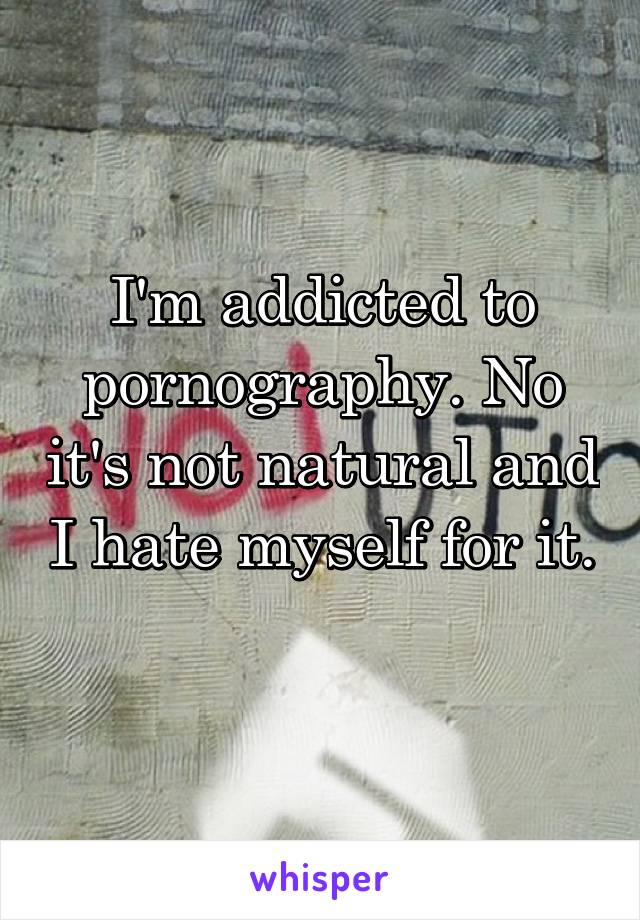 I'm addicted to pornography. No it's not natural and I hate myself for it. 