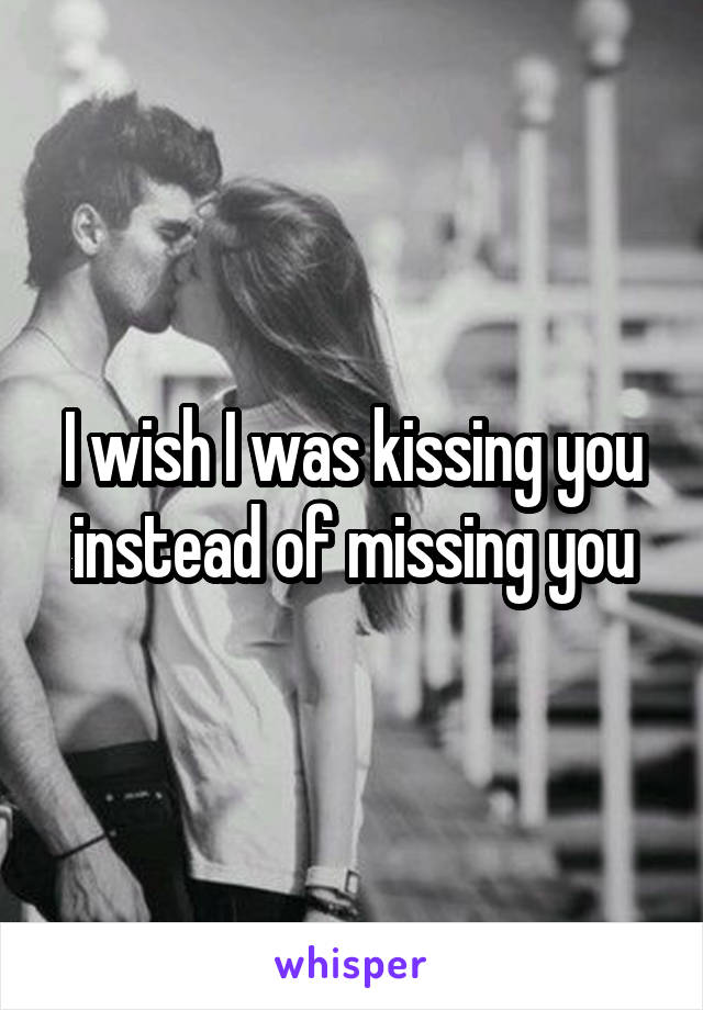 I wish I was kissing you instead of missing you