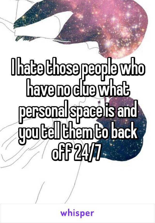 I hate those people who have no clue what personal space is and you tell them to back off 24/7 