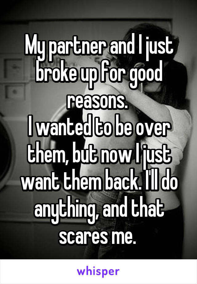 My partner and I just broke up for good reasons. 
I wanted to be over them, but now I just want them back. I'll do anything, and that scares me. 