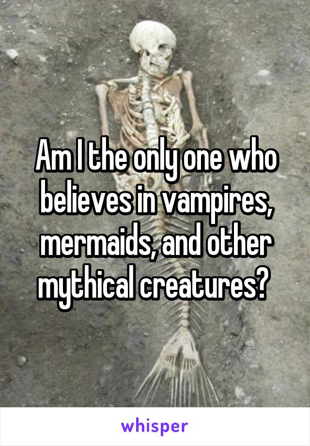 Am I the only one who believes in vampires, mermaids, and other mythical creatures? 