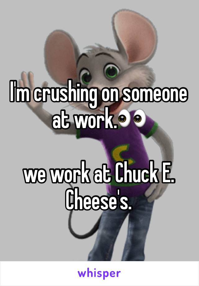 I'm crushing on someone at work.👀

we work at Chuck E. Cheese's. 