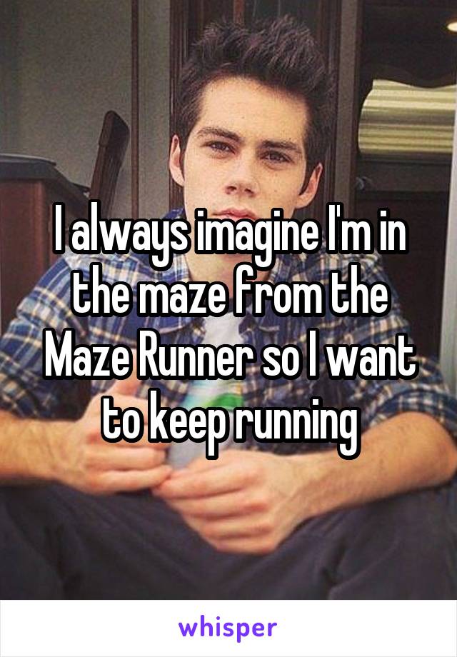 I always imagine I'm in the maze from the Maze Runner so I want to keep running