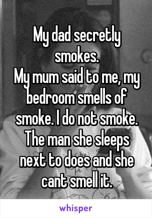 My dad secretly smokes.
My mum said to me, my bedroom smells of smoke. I do not smoke.
The man she sleeps next to does and she cant smell it.