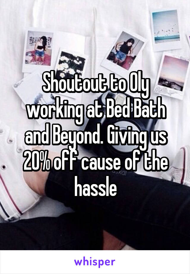 Shoutout to Oly working at Bed Bath and Beyond. Giving us 20% off cause of the hassle