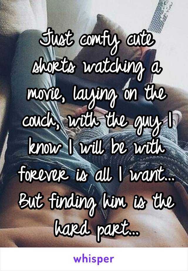 Just comfy cute shorts watching a movie, laying on the couch, with the guy I know I will be with forever is all I want... But finding him is the hard part...