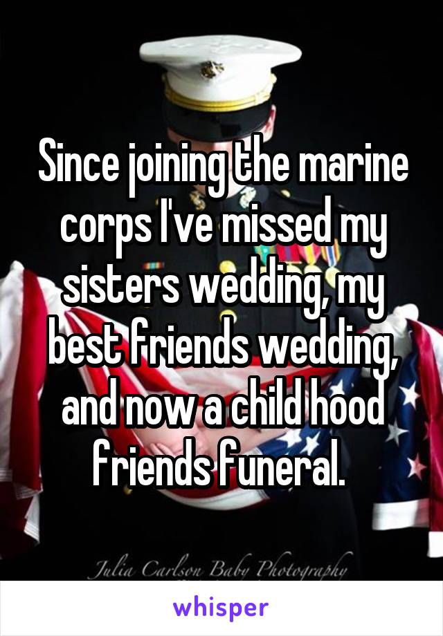 Since joining the marine corps I've missed my sisters wedding, my best friends wedding, and now a child hood friends funeral. 