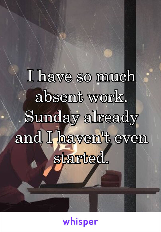 I have so much absent work. Sunday already and I haven't even started.