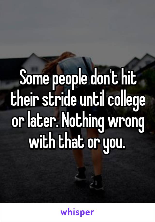 Some people don't hit their stride until college or later. Nothing wrong with that or you. 