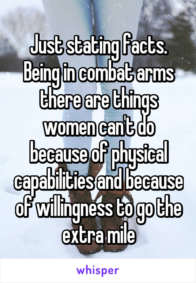 Just stating facts. Being in combat arms there are things women can't do because of physical capabilities and because of willingness to go the extra mile