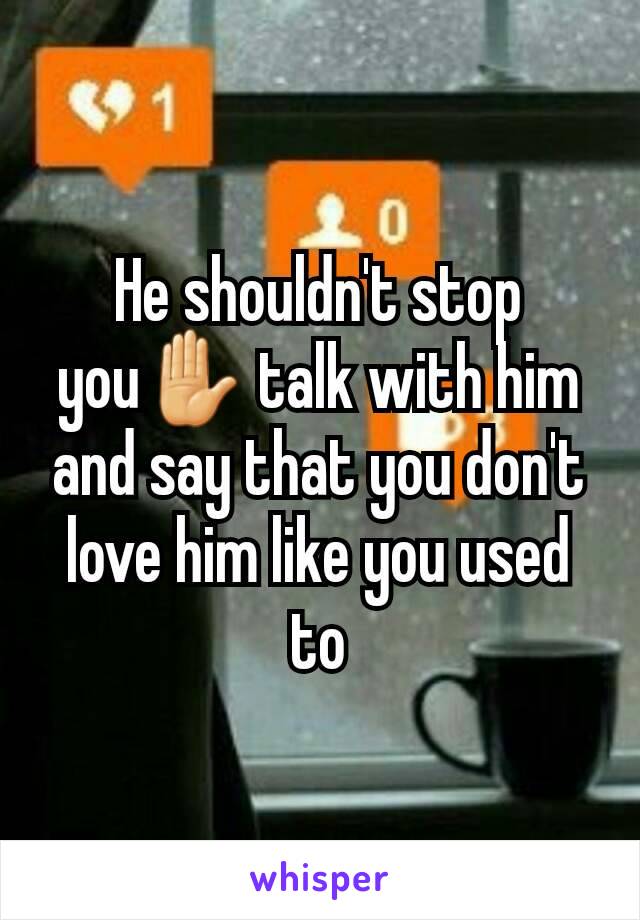 He shouldn't stop you✋ talk with him and say that you don't love him like you used to