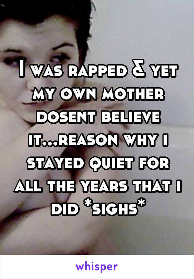 I was rapped & yet my own mother dosent believe it...reason why i stayed quiet for all the years that i did *sighs*