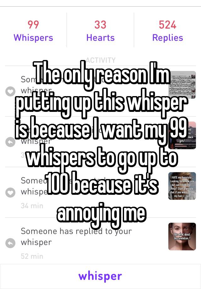 The only reason I'm putting up this whisper is because I want my 99 whispers to go up to 100 because it's annoying me