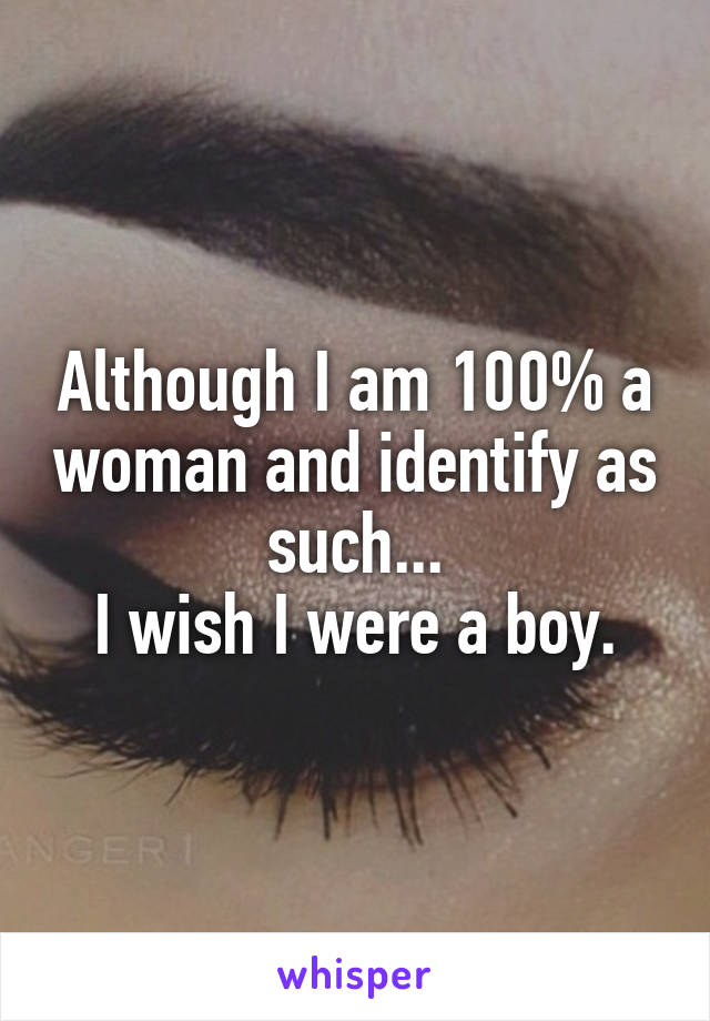 Although I am 100% a woman and identify as such...
I wish I were a boy.