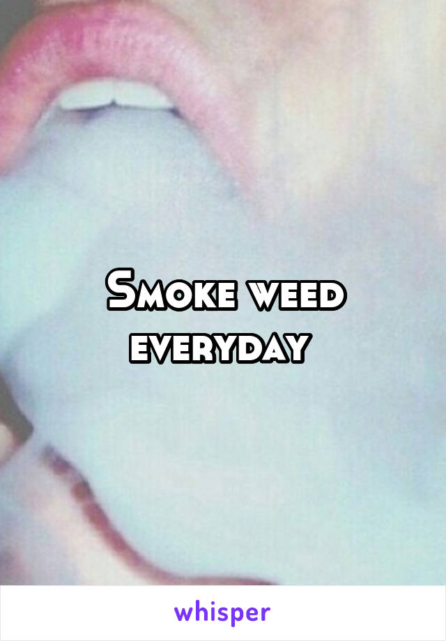 Smoke weed everyday 