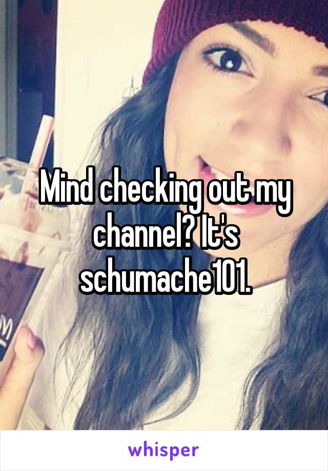 Mind checking out my channel? It's schumache101.