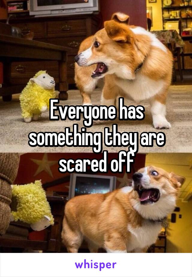 Everyone has something they are scared off