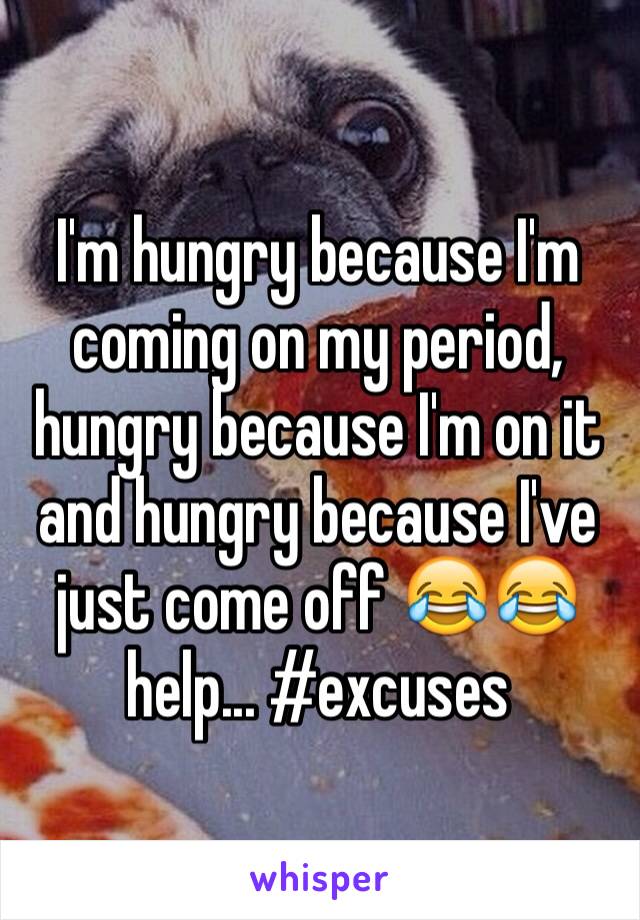 I'm hungry because I'm coming on my period, hungry because I'm on it and hungry because I've just come off 😂😂 help... #excuses