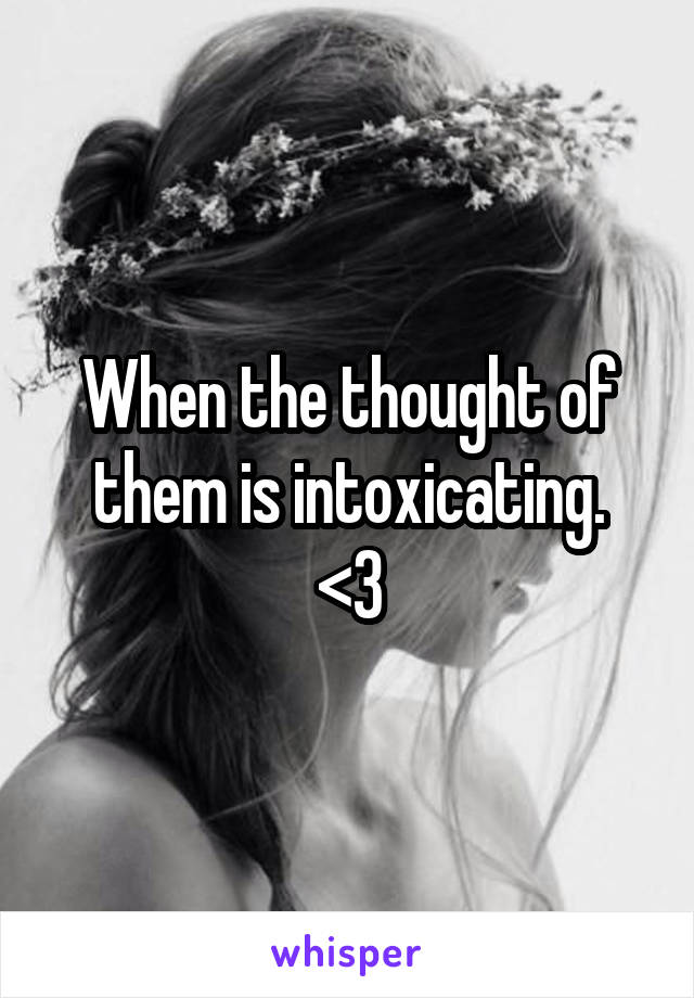 When the thought of them is intoxicating.
<3