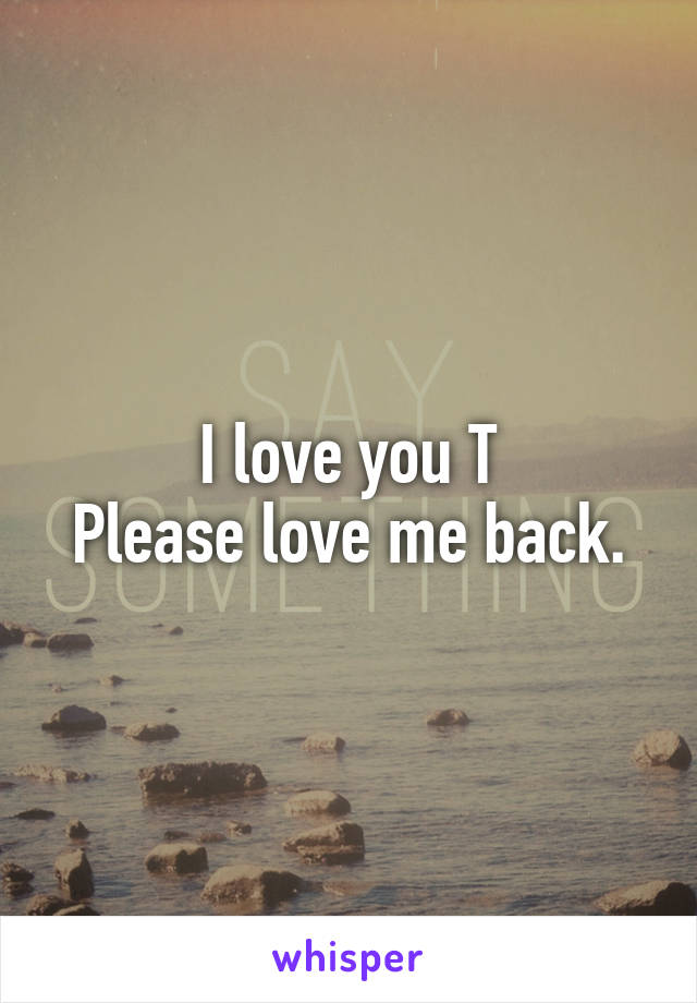 I love you T
Please love me back.