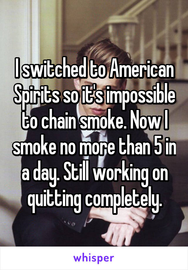 I switched to American Spirits so it's impossible to chain smoke. Now I smoke no more than 5 in a day. Still working on quitting completely.