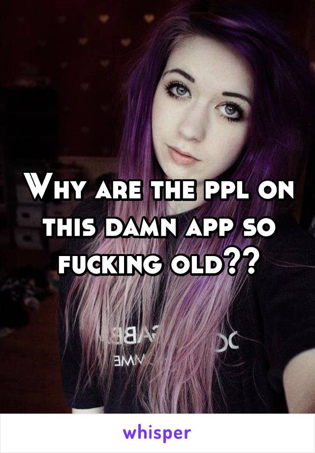 Why are the ppl on this damn app so fucking old??