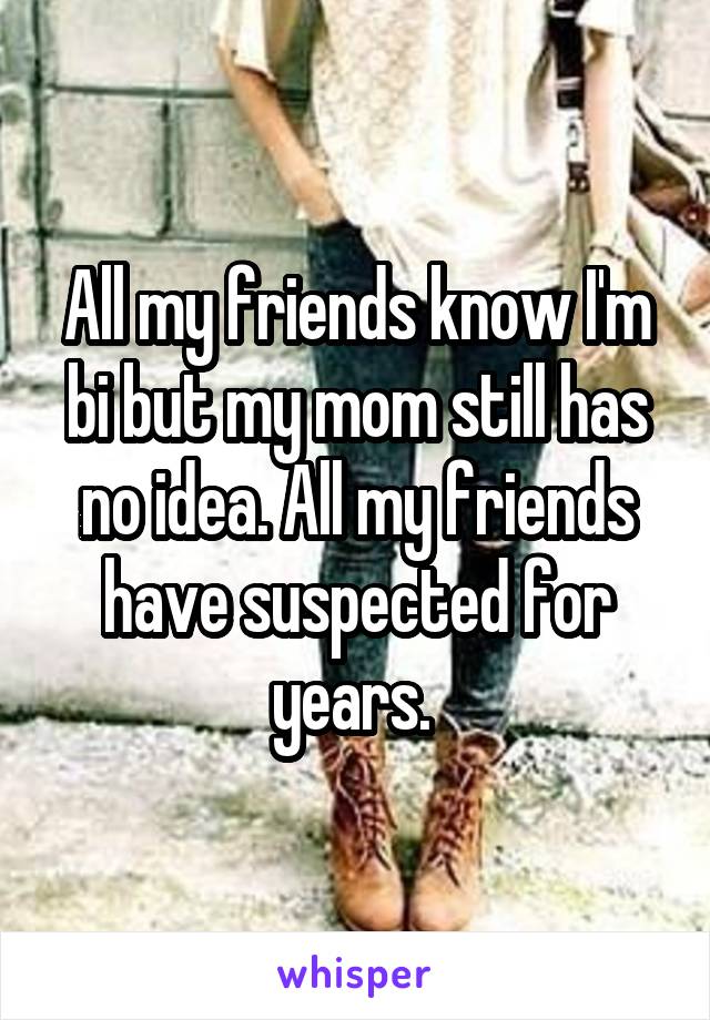 All my friends know I'm bi but my mom still has no idea. All my friends have suspected for years. 