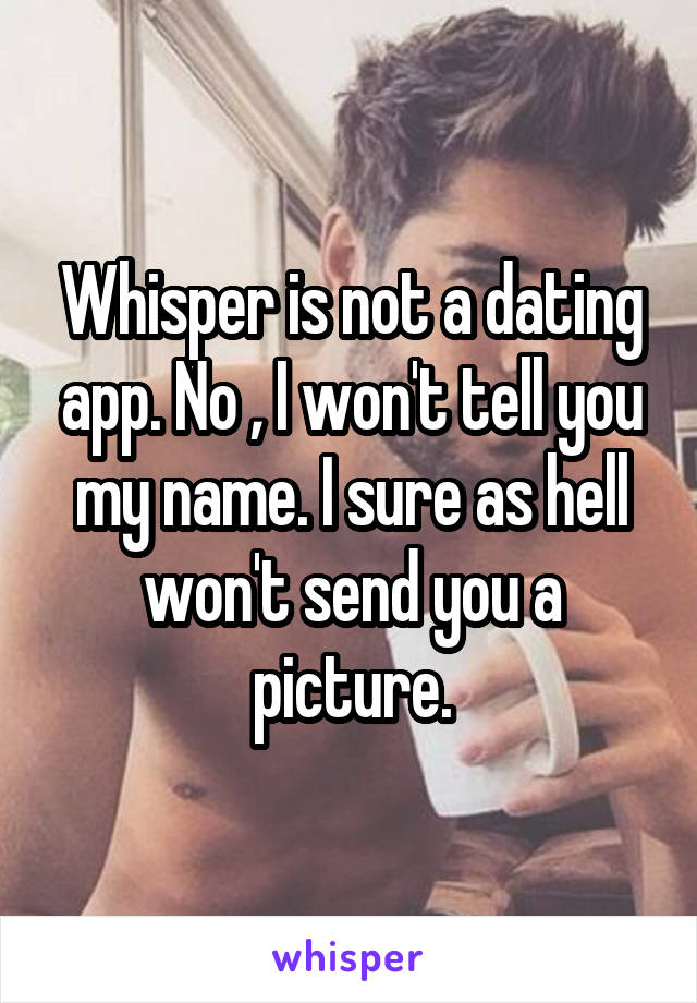 Whisper is not a dating app. No , I won't tell you my name. I sure as hell won't send you a picture.