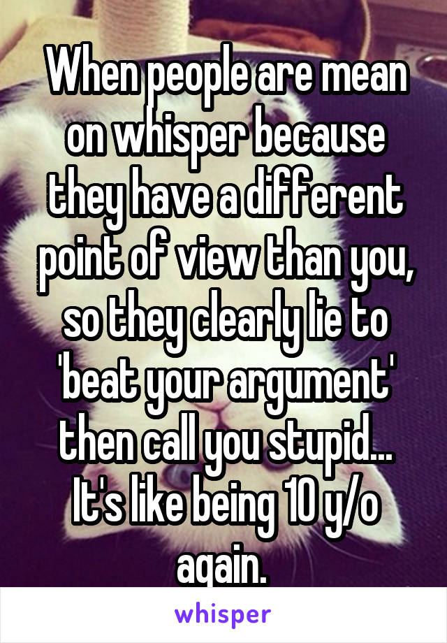 When people are mean on whisper because they have a different point of view than you, so they clearly lie to 'beat your argument' then call you stupid... It's like being 10 y/o again. 