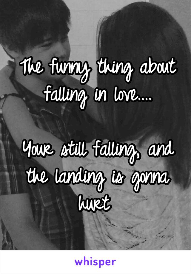 The funny thing about falling in love....

Your still falling, and the landing is gonna hurt 