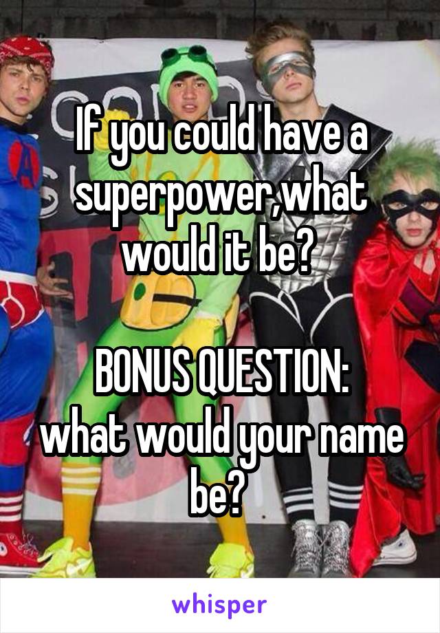 If you could have a superpower,what would it be? 

BONUS QUESTION:
what would your name be? 