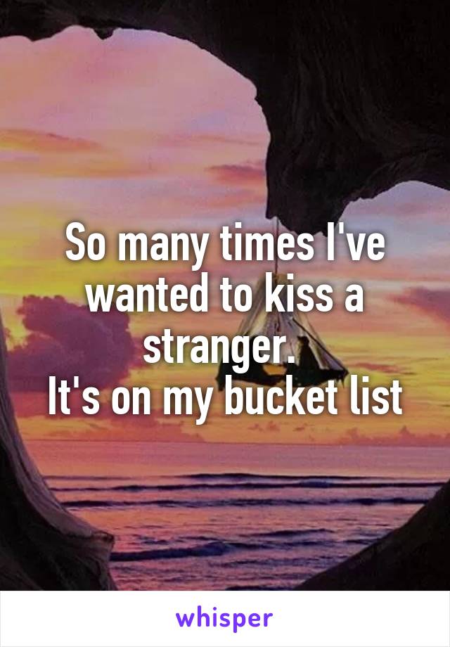 So many times I've wanted to kiss a stranger. 
It's on my bucket list