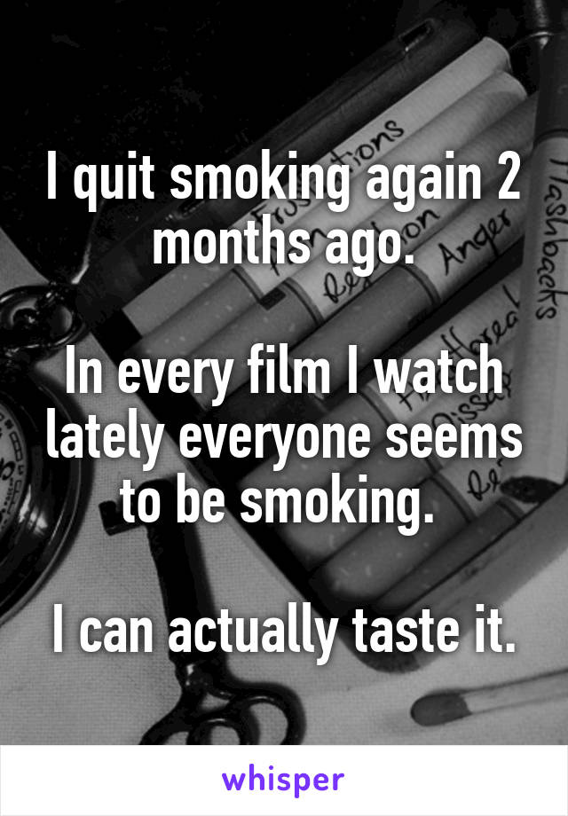 I quit smoking again 2 months ago.

In every film I watch lately everyone seems to be smoking. 

I can actually taste it.