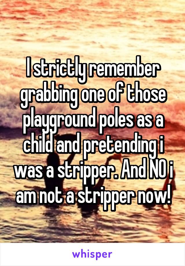 I strictly remember grabbing one of those playground poles as a child and pretending i was a stripper. And NO i am not a stripper now!